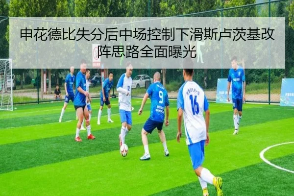 申花德比失分后中场控制下滑斯卢茨基改阵思路全面曝光