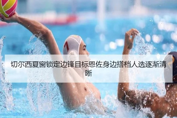 切尔西夏窗锁定边锋目标恩佐身边搭档人选逐渐清晰