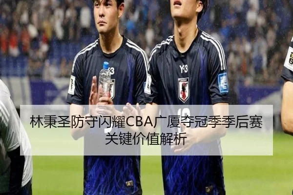 林秉圣防守闪耀CBA广厦夺冠季季后赛关键价值解析
