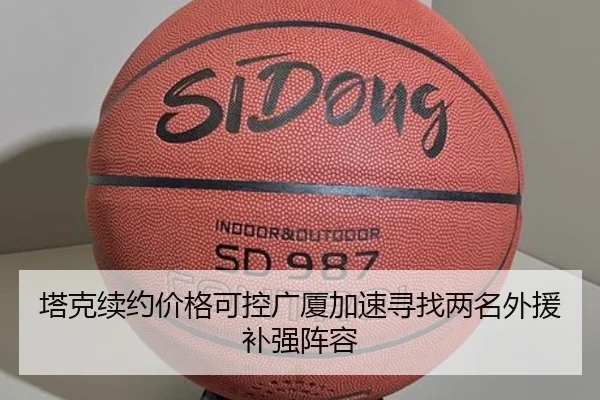 塔克续约价格可控广厦加速寻找两名外援补强阵容